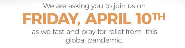 We are asking  you to join us on Friday, April 10th as we fast and pray for relief from this global pandemic
