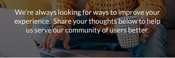 We're always looking for ways to improve your experience.  Share your thoughts below to help us serve our community of users better.